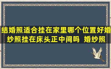 结婚照适合挂在家里哪个位置好婚纱照挂在床头正中间吗  婚纱照片挂墙的三*忌